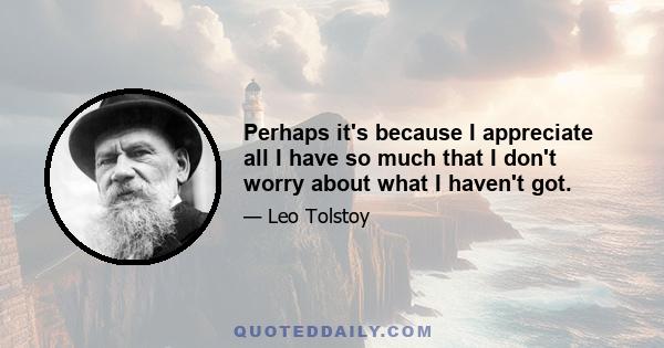 Perhaps it's because I appreciate all I have so much that I don't worry about what I haven't got.