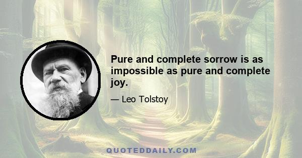 Pure and complete sorrow is as impossible as pure and complete joy.