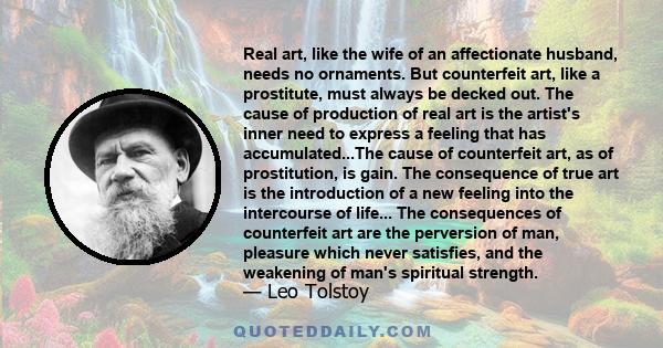 Real art, like the wife of an affectionate husband, needs no ornaments. But counterfeit art, like a prostitute, must always be decked out. The cause of production of real art is the artist's inner need to express a