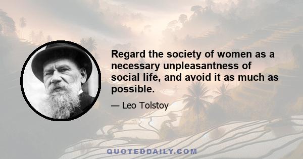 Regard the society of women as a necessary unpleasantness of social life, and avoid it as much as possible.