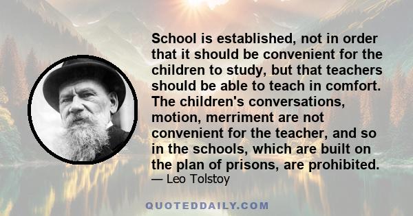 School is established, not in order that it should be convenient for the children to study, but that teachers should be able to teach in comfort. The children's conversations, motion, merriment are not convenient for