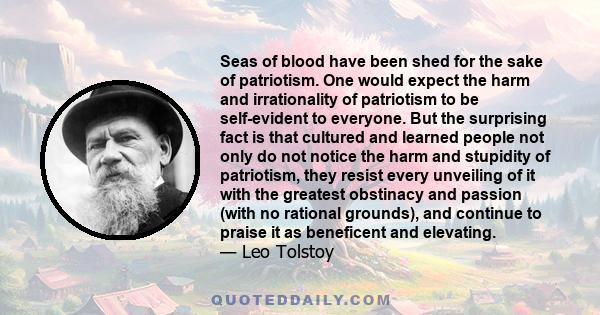 Seas of blood have been shed for the sake of patriotism. One would expect the harm and irrationality of patriotism to be self-evident to everyone. But the surprising fact is that cultured and learned people not only do