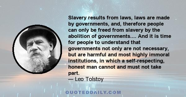 Slavery results from laws, laws are made by governments, and, therefore people can only be freed from slavery by the abolition of governments.... And it is time for people to understand that governments not only are not 