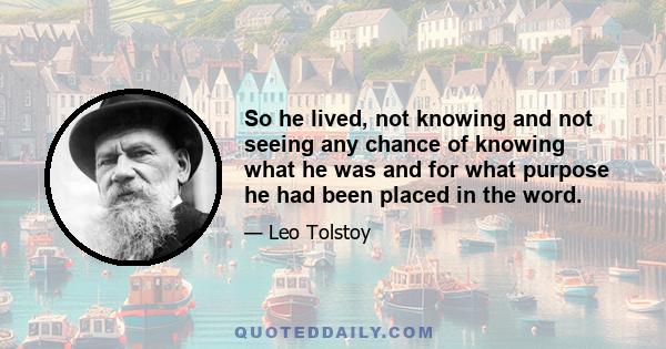 So he lived, not knowing and not seeing any chance of knowing what he was and for what purpose he had been placed in the word.