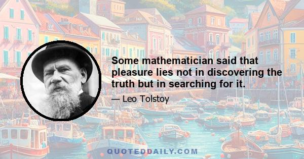 Some mathematician said that pleasure lies not in discovering the truth but in searching for it.