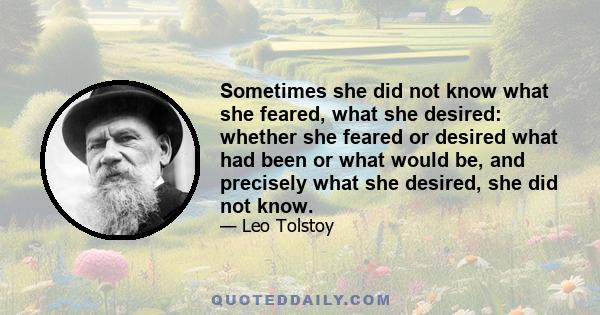 Sometimes she did not know what she feared, what she desired: whether she feared or desired what had been or what would be, and precisely what she desired, she did not know.