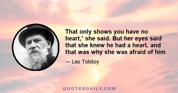 That only shows you have no heart,’ she said. But her eyes said that she knew he had a heart, and that was why she was afraid of him