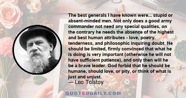 The best generals I have known were... stupid or absent-minded men. Not only does a good army commander not need any special qualities, on the contrary he needs the absence of the highest and best human attributes -