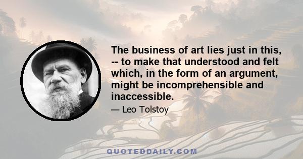 The business of art lies just in this, -- to make that understood and felt which, in the form of an argument, might be incomprehensible and inaccessible.