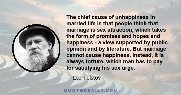 The chief cause of unhappiness in married life is that people think that marriage is sex attraction, which takes the form of promises and hopes and happiness - a view supported by public opinion and by literature. But