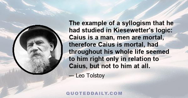 The example of a syllogism that he had studied in Kiesewetter's logic: Caius is a man, men are mortal, therefore Caius is mortal, had throughout his whole life seemed to him right only in relation to Caius, but not to