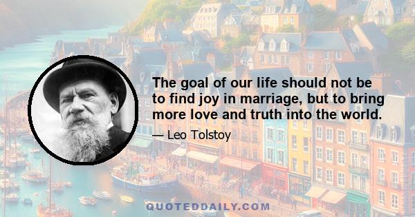 The goal of our life should not be to find joy in marriage, but to bring more love and truth into the world.