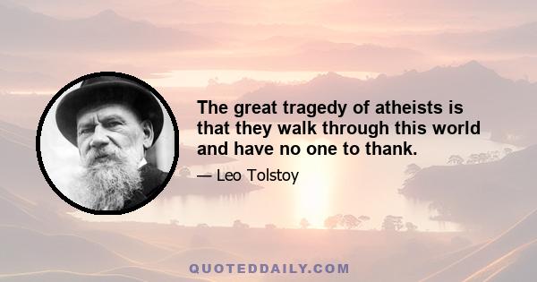 The great tragedy of atheists is that they walk through this world and have no one to thank.