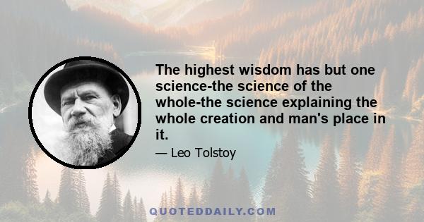 The highest wisdom has but one science-the science of the whole-the science explaining the whole creation and man's place in it.