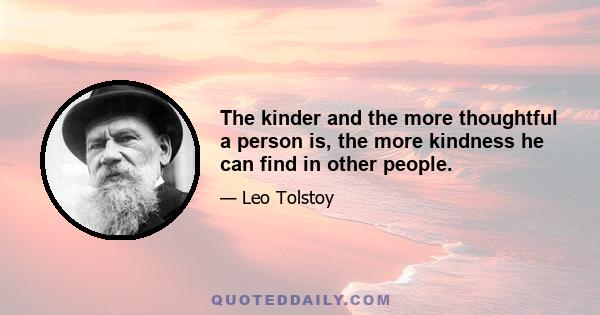 The kinder and the more thoughtful a person is, the more kindness he can find in other people.