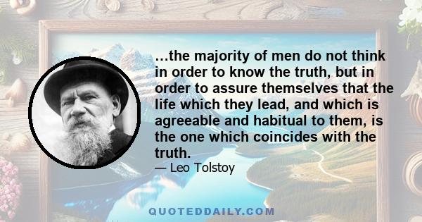 …the majority of men do not think in order to know the truth, but in order to assure themselves that the life which they lead, and which is agreeable and habitual to them, is the one which coincides with the truth.