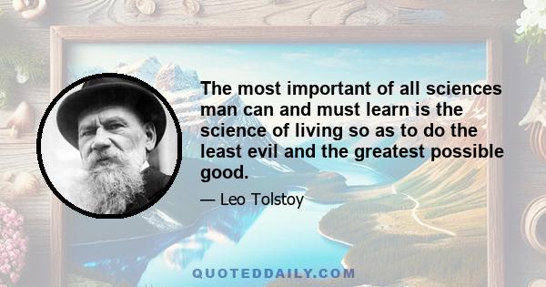 The most important of all sciences man can and must learn is the science of living so as to do the least evil and the greatest possible good.