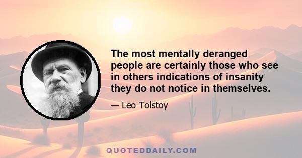 The most mentally deranged people are certainly those who see in others indications of insanity they do not notice in themselves.