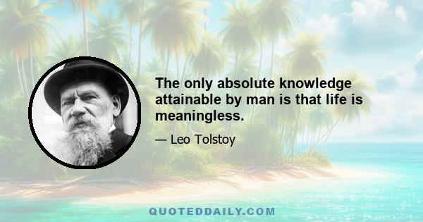 The only absolute knowledge attainable by man is that life is meaningless.