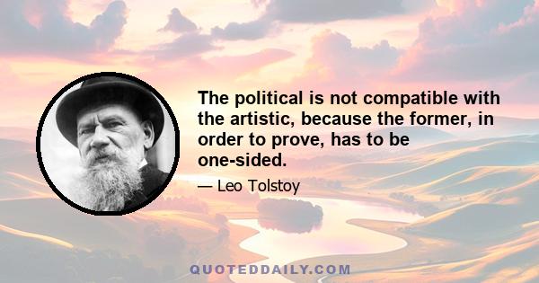 The political is not compatible with the artistic, because the former, in order to prove, has to be one-sided.