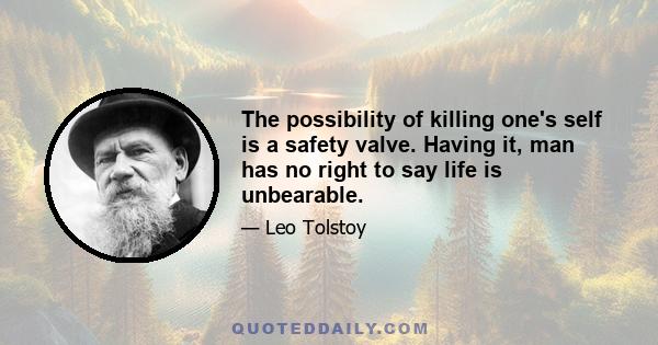 The possibility of killing one's self is a safety valve. Having it, man has no right to say life is unbearable.