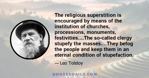 The religious superstition is encouraged by means of the institution of churches, processions, monuments, festivities....The so-called clergy stupefy the masses....They befog the people and keep them in an eternal