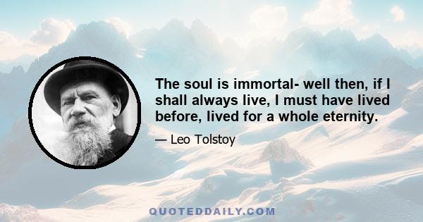 The soul is immortal- well then, if I shall always live, I must have lived before, lived for a whole eternity.