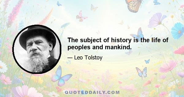 The subject of history is the life of peoples and mankind.