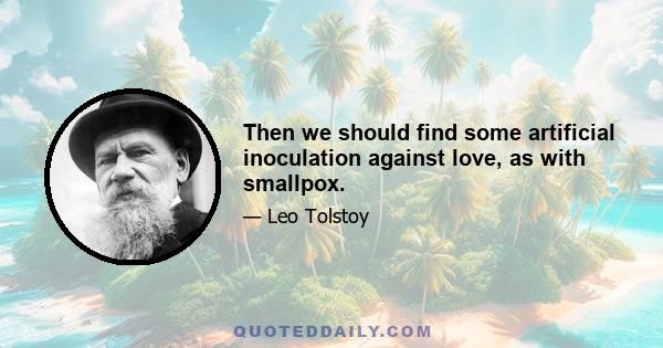 Then we should find some artificial inoculation against love, as with smallpox.