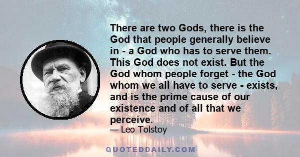 There are two Gods, there is the God that people generally believe in - a God who has to serve them. This God does not exist. But the God whom people forget - the God whom we all have to serve - exists, and is the prime 