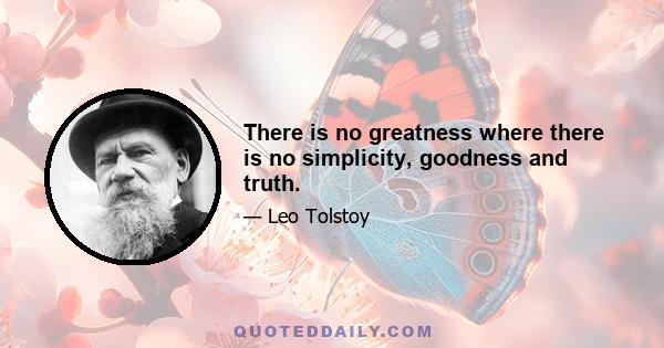 There is no greatness where there is no simplicity, goodness and truth.