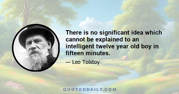 There is no significant idea which cannot be explained to an intelligent twelve year old boy in fifteen minutes.