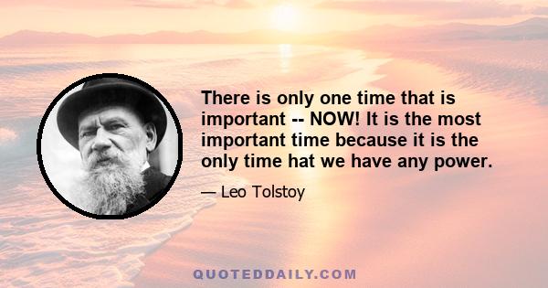 There is only one time that is important -- NOW! It is the most important time because it is the only time hat we have any power.