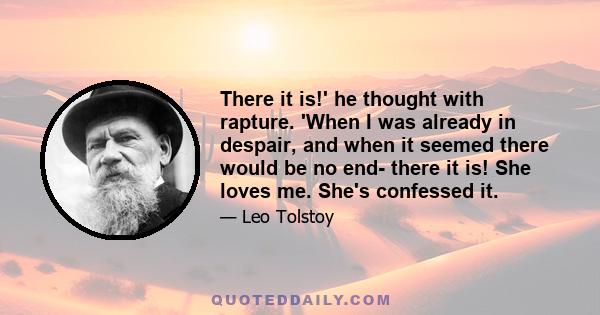 There it is!' he thought with rapture. 'When I was already in despair, and when it seemed there would be no end- there it is! She loves me. She's confessed it.