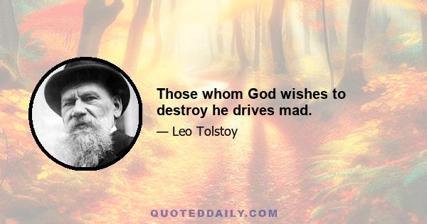 Those whom God wishes to destroy he drives mad.