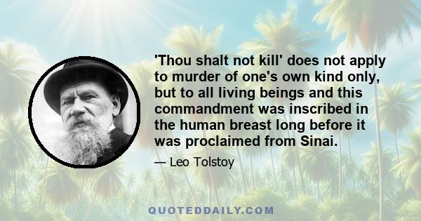 'Thou shalt not kill' does not apply to murder of one's own kind only, but to all living beings and this commandment was inscribed in the human breast long before it was proclaimed from Sinai.