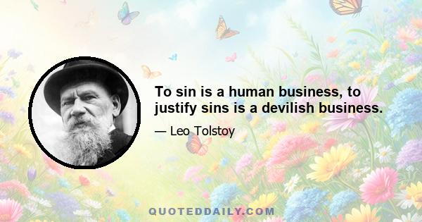 To sin is a human business, to justify sins is a devilish business.