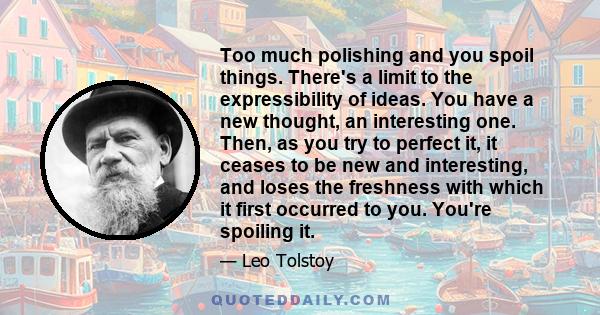 Too much polishing and you spoil things. There's a limit to the expressibility of ideas. You have a new thought, an interesting one. Then, as you try to perfect it, it ceases to be new and interesting, and loses the