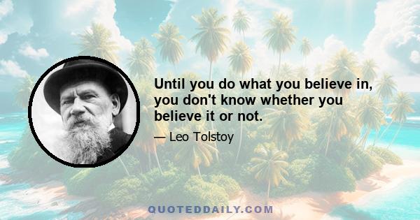 Until you do what you believe in, you don't know whether you believe it or not.