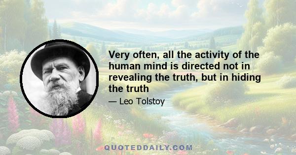 Very often, all the activity of the human mind is directed not in revealing the truth, but in hiding the truth