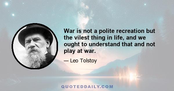 War is not a polite recreation but the vilest thing in life, and we ought to understand that and not play at war.