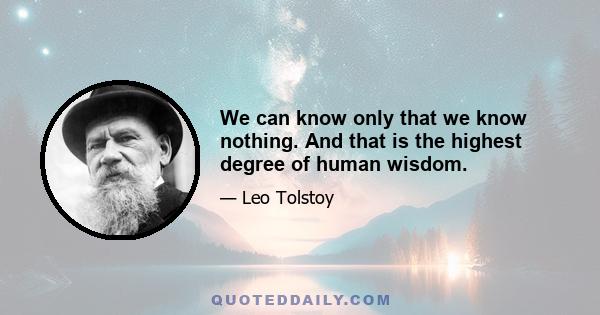 We can know only that we know nothing. And that is the highest degree of human wisdom.