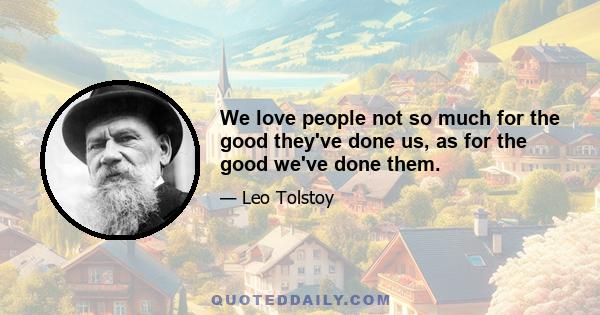 We love people not so much for the good they've done us, as for the good we've done them.