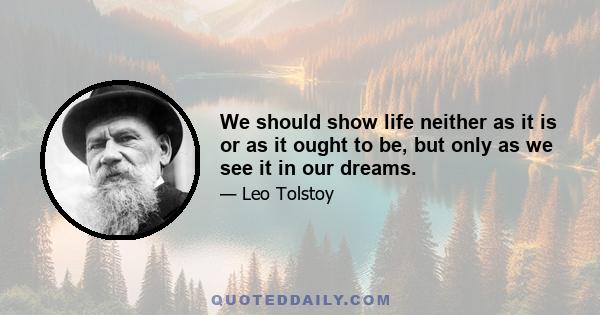 We should show life neither as it is or as it ought to be, but only as we see it in our dreams.