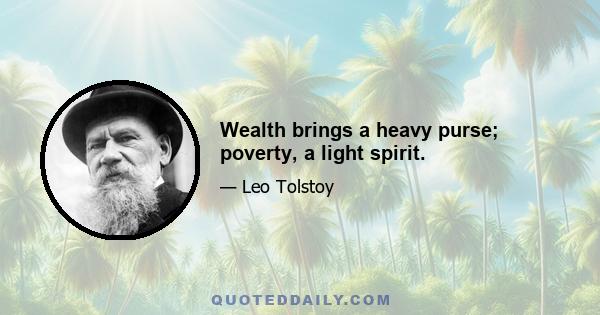 Wealth brings a heavy purse; poverty, a light spirit.