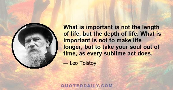 What is important is not the length of life, but the depth of life. What is important is not to make life longer, but to take your soul out of time, as every sublime act does.