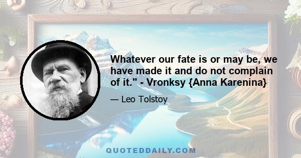 Whatever our fate is or may be, we have made it and do not complain of it. - Vronksy {Anna Karenina}