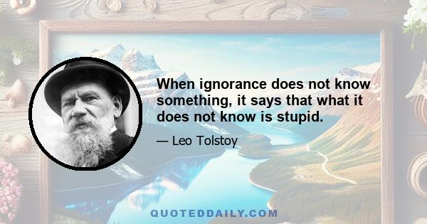 When ignorance does not know something, it says that what it does not know is stupid.