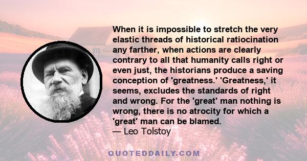 When it is impossible to stretch the very elastic threads of historical ratiocination any farther, when actions are clearly contrary to all that humanity calls right or even just, the historians produce a saving