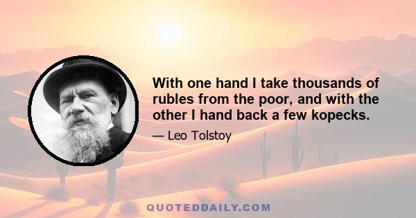 With one hand I take thousands of rubles from the poor, and with the other I hand back a few kopecks.